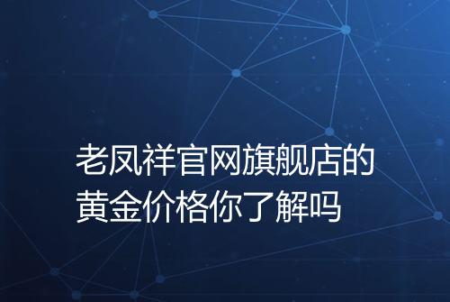 老凤祥官网旗舰店的黄金价格你了解吗