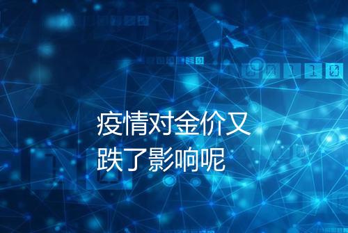 疫情对金价又跌了影响呢