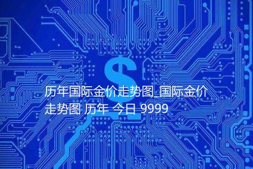 历年国际金价走势图_国际金价走势图 历年 今日 9999