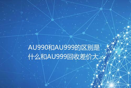 AU990和AU999的区别是什么和AU999回收差价大吗