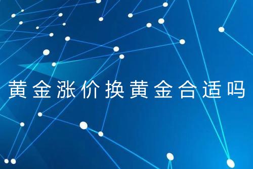 黄金涨价换黄金合适吗