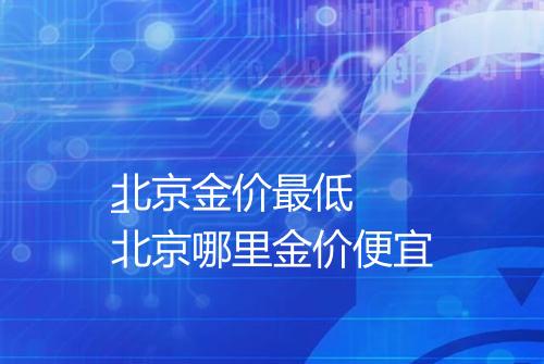 北京金价最低
_北京哪里金价便宜