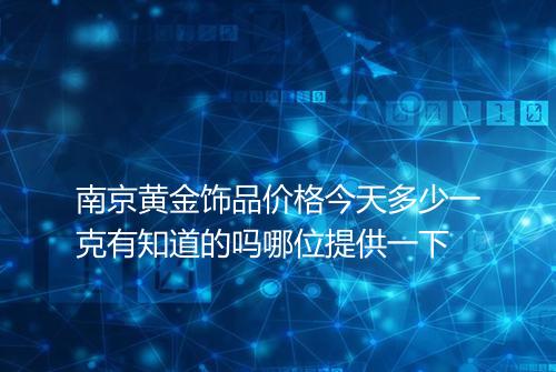南京黄金饰品价格今天多少一克有知道的吗哪位提供一下