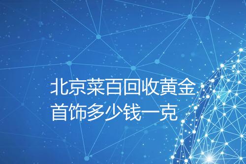 北京菜百回收黄金首饰多少钱一克