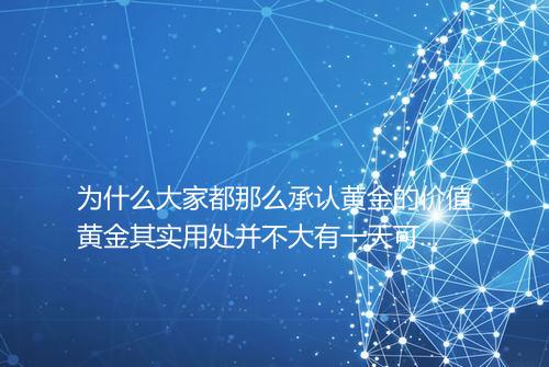 为什么大家都那么承认黄金的价值黄金其实用处并不大有一天可能大家都