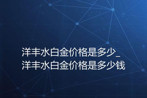 洋丰水白金价格是多少_洋丰水白金价格是多少钱