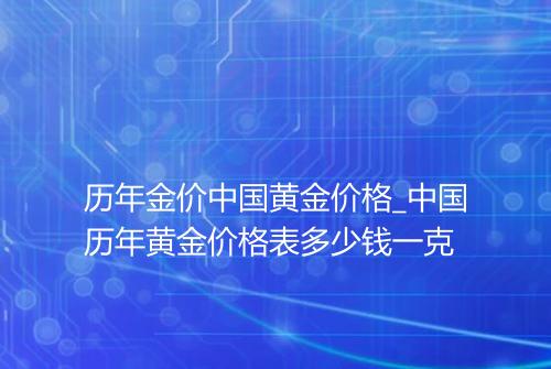 历年金价中国黄金价格_中国历年黄金价格表多少钱一克