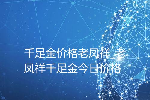 千足金价格老凤祥_老凤祥千足金今日价格