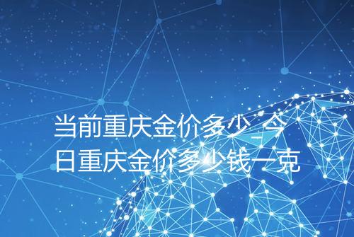 当前重庆金价多少_今日重庆金价多少钱一克
