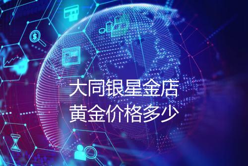大同银星金店黄金价格多少