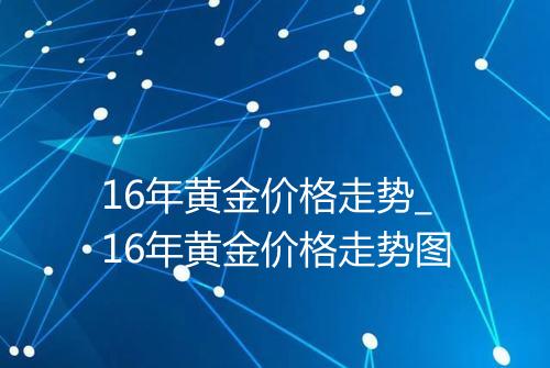 16年黄金价格走势_16年黄金价格走势图