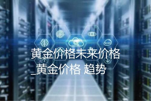 黄金价格未来价格_黄金价格 趋势