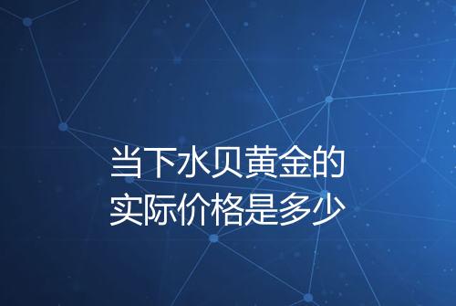 当下水贝黄金的实际价格是多少