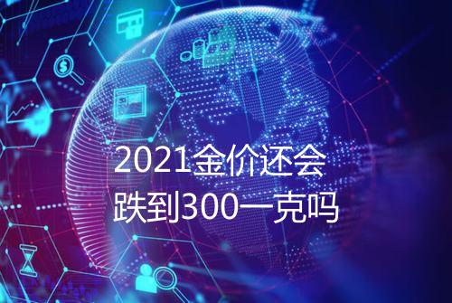 2021金价还会跌到300一克吗