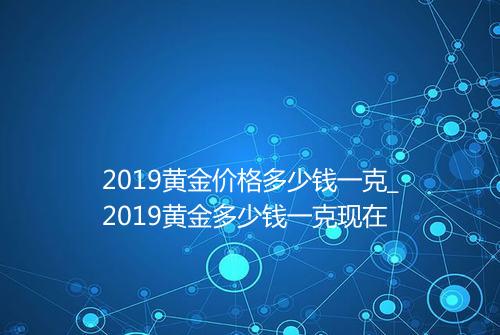 2019黄金价格多少钱一克_2019黄金多少钱一克现在