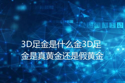 3D足金是什么金3D足金是真黄金还是假黄金