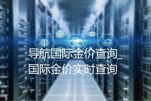 导航国际金价查询_国际金价实时查询