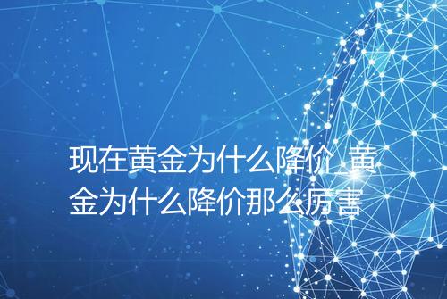 现在黄金为什么降价_黄金为什么降价那么厉害