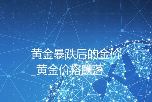 黄金暴跌后的金价_黄金价格跌落