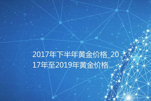 2017年下半年黄金价格_2017年至2019年黄金价格走势