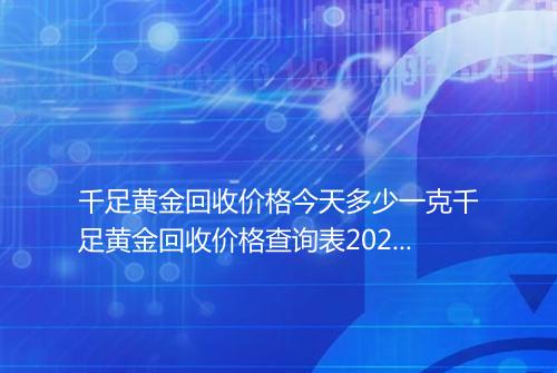 千足黄金回收价格今天多少一克千足黄金回收价格查询表2025年