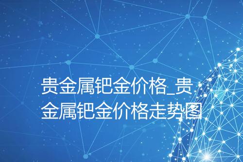 贵金属钯金价格_贵金属钯金价格走势图