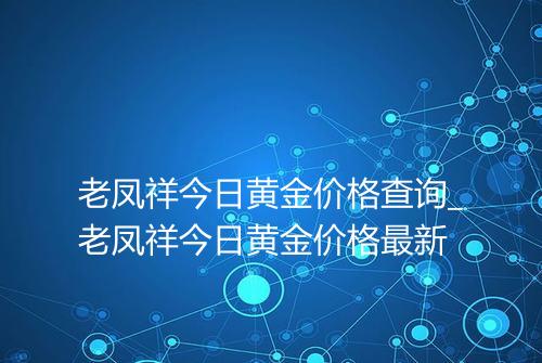 老凤祥今日黄金价格查询_老凤祥今日黄金价格最新