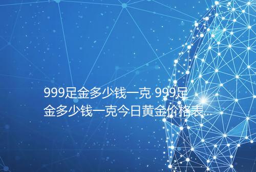 999足金多少钱一克 999足金多少钱一克今日黄金价格表2025