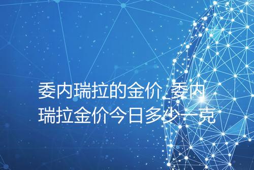 委内瑞拉的金价_委内瑞拉金价今日多少一克