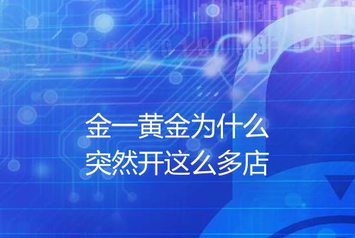 金一黄金为什么突然开这么多店