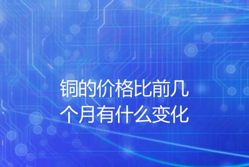 铜的价格比前几个月有什么变化