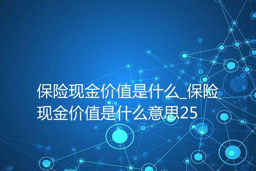 保险现金价值是什么_保险现金价值是什么意思25