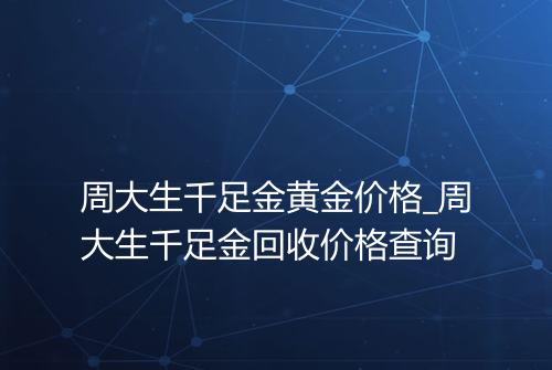 周大生千足金黄金价格_周大生千足金回收价格查询
