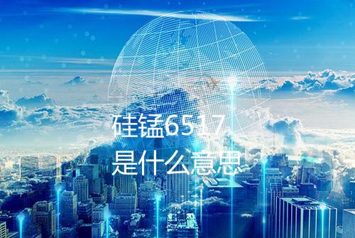 硅锰6517是什么意思