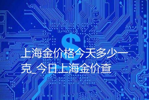 上海金价格今天多少一克_今日上海金价查