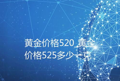 黄金价格520_黄金价格525多少一克