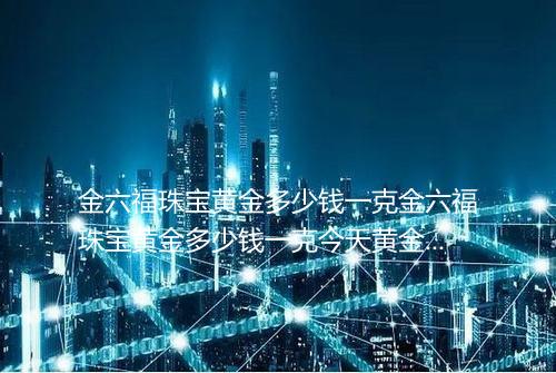 金六福珠宝黄金多少钱一克金六福珠宝黄金多少钱一克今天黄金价一克多少