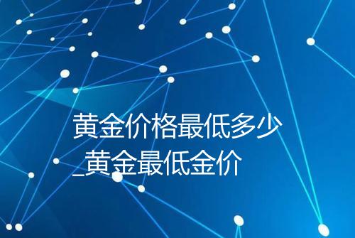 黄金价格最低多少_黄金最低金价