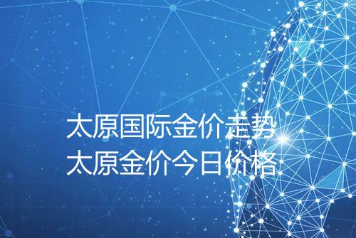 太原国际金价走势_太原金价今日价格