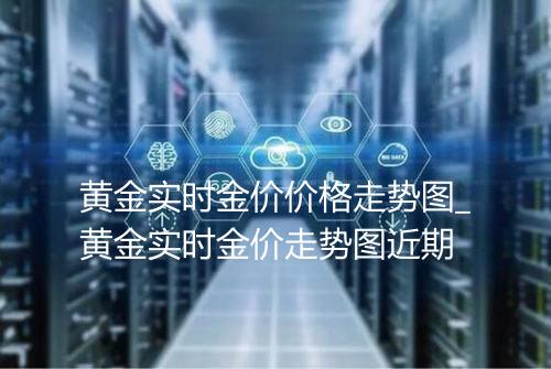 黄金实时金价价格走势图_黄金实时金价走势图近期
