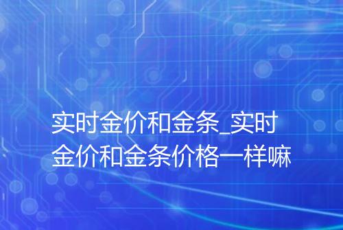 实时金价和金条_实时金价和金条价格一样嘛
