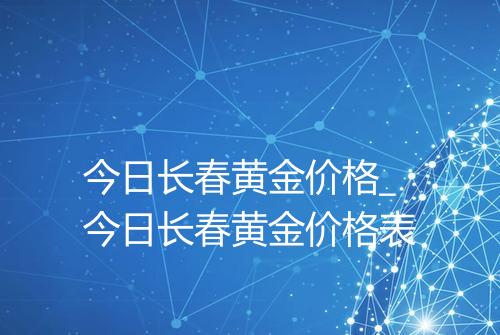 今日长春黄金价格_今日长春黄金价格表