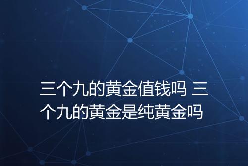 三个九的黄金值钱吗 三个九的黄金是纯黄金吗
