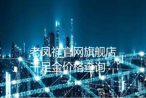 老凤祥官网旗舰店千足金价格查询