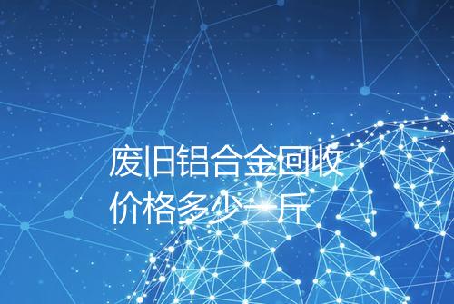 废旧铝合金回收价格多少一斤