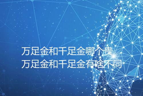 万足金和千足金哪个贵 万足金和千足金有啥不同