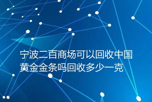 宁波二百商场可以回收中国黄金金条吗回收多少一克
