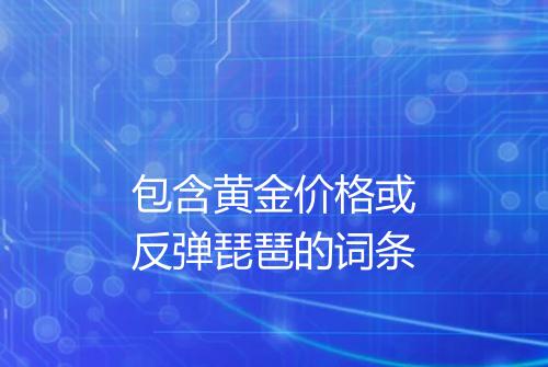包含黄金价格或反弹琵琶的词条