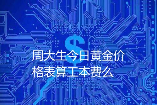周大生今日黄金价格表算工本费么