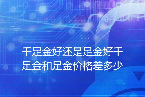 千足金好还是足金好千足金和足金价格差多少